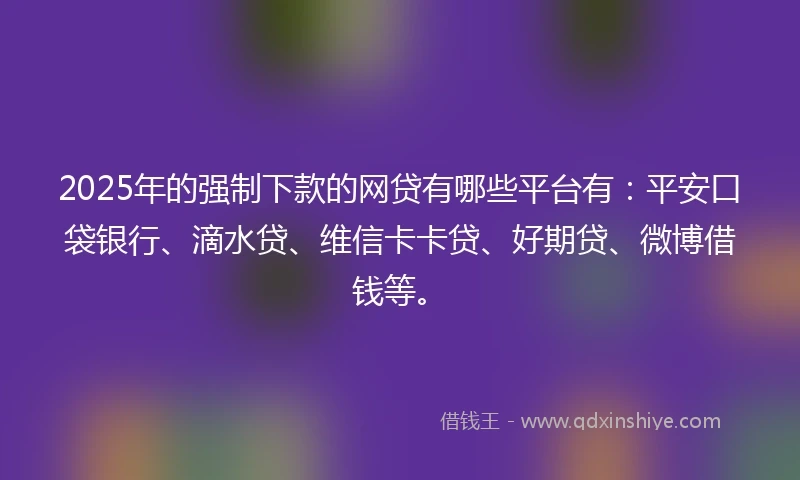 2025年的强制下款的网贷有哪些平台有：平安口袋银行、滴水贷、维信卡卡贷、好期贷、微博借钱等。