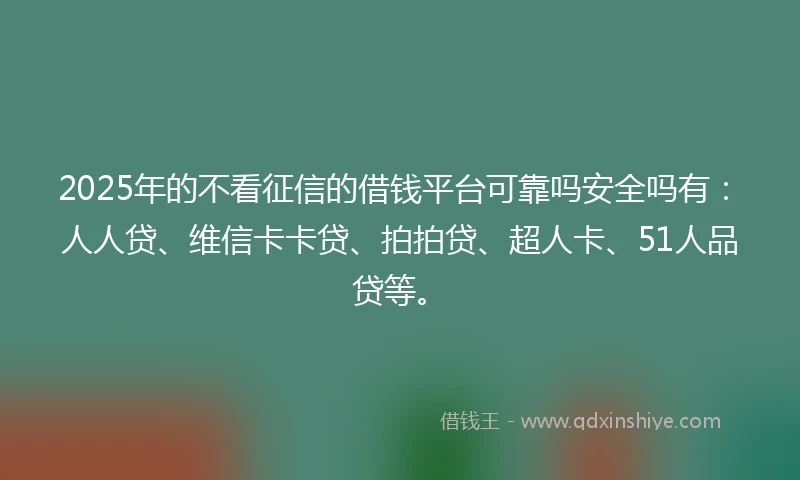 2025年的不看征信的借钱平台可靠吗安全吗有：人人贷、维信卡卡贷、拍拍贷、超人卡、51人品贷等。
