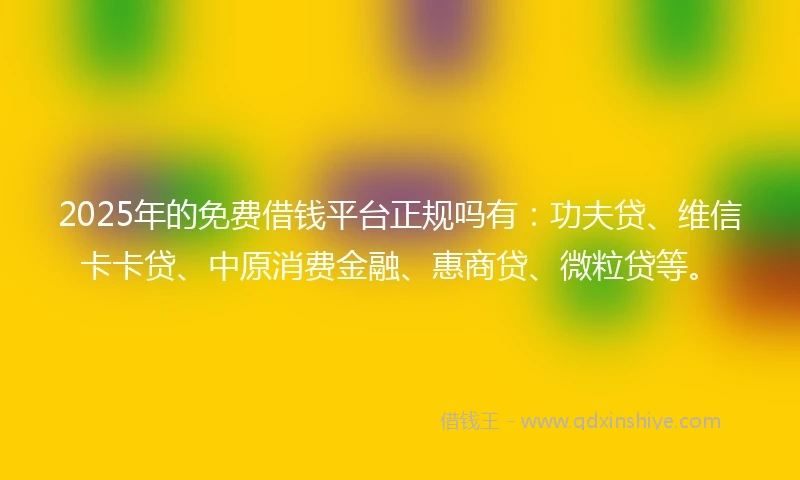 2025年的免费借钱平台正规吗有：功夫贷、维信卡卡贷、中原消费金融、惠商贷、微粒贷等。