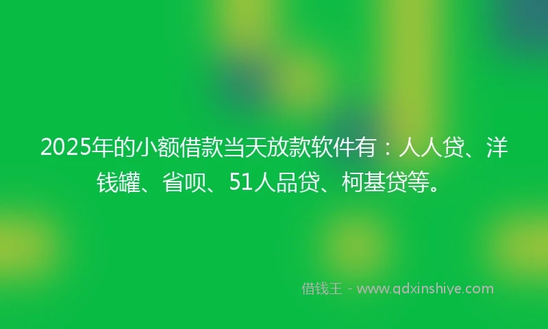 2025年的小额借款当天放款软件有：人人贷、洋钱罐、省呗、51人品贷、柯基贷等。