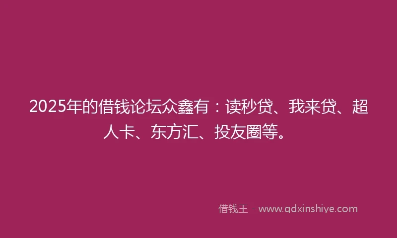 2025年的借钱论坛众鑫有：读秒贷、我来贷、超人卡、东方汇、投友圈等。