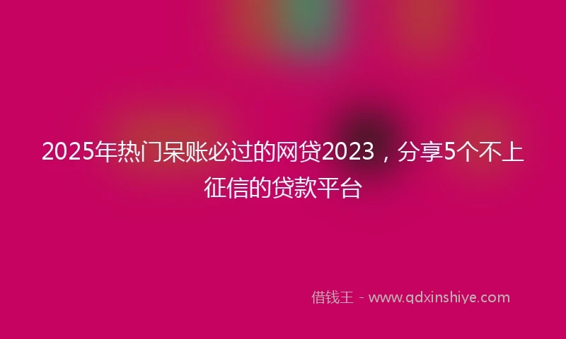 2025年热门呆账必过的网贷2023，分享5个不上征信的贷款平台