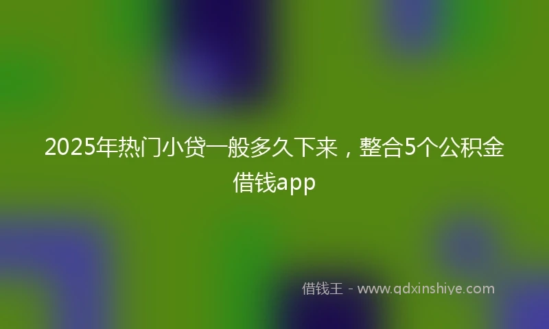2025年热门小贷一般多久下来，整合5个公积金借钱app
