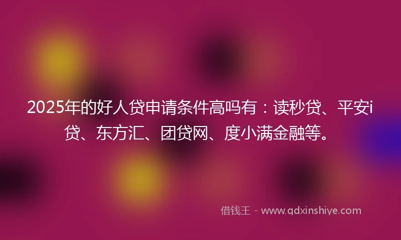 2025年的好人贷申请条件高吗有：读秒贷、平安i贷、东方汇、团贷网、度小满金融等。