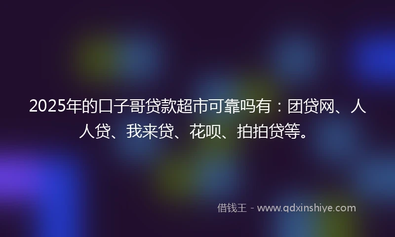 2025年的口子哥贷款超市可靠吗有：团贷网、人人贷、我来贷、花呗、拍拍贷等。