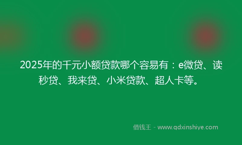 2025年的千元小额贷款哪个容易有：e微贷、读秒贷、我来贷、小米贷款、超人卡等。