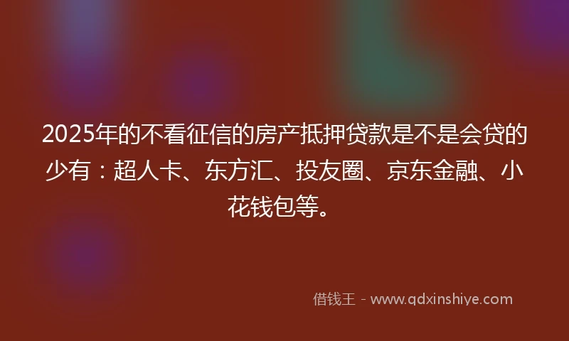 2025年的不看征信的房产抵押贷款是不是会贷的少有：超人卡、东方汇、投友圈、京东金融、小花钱包等。