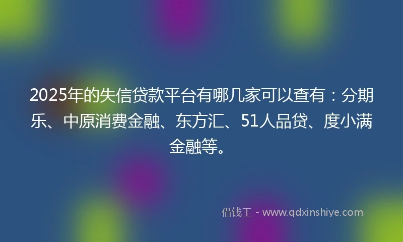 2025年的失信贷款平台有哪几家可以查有：分期乐、中原消费金融、东方汇、51人品贷、度小满金融等。