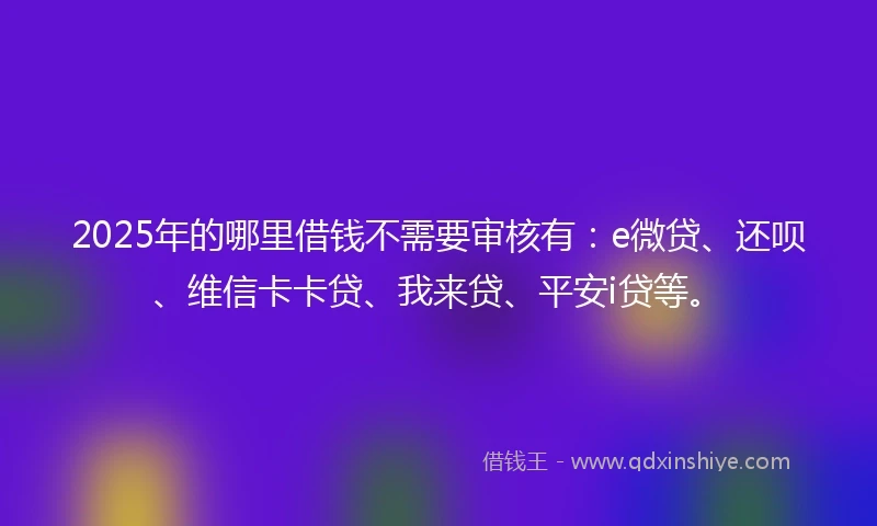 2025年的哪里借钱不需要审核有：e微贷、还呗、维信卡卡贷、我来贷、平安i贷等。