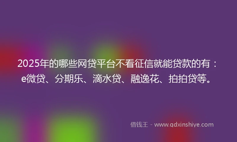 2025年的哪些网贷平台不看征信就能贷款的有：e微贷、分期乐、滴水贷、融逸花、拍拍贷等。
