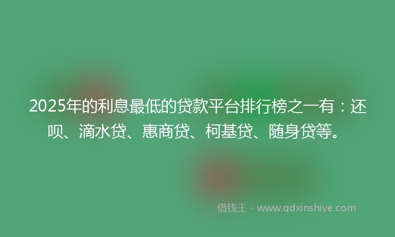 2025年的利息最低的贷款平台排行榜之一有：还呗、滴水贷、惠商贷、柯基贷、随身贷等。