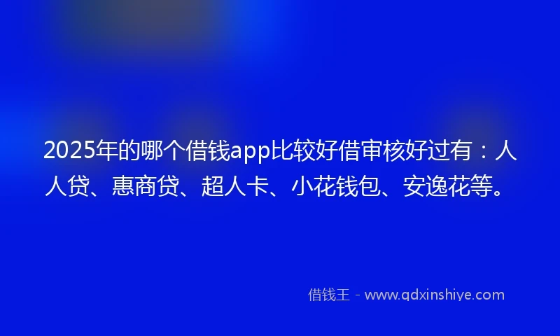 2025年的哪个借钱app比较好借审核好过有：人人贷、惠商贷、超人卡、小花钱包、安逸花等。