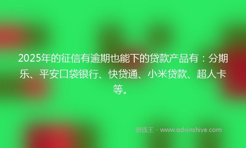 2025年的征信有逾期也能下的贷款产品有：分期乐、平安口袋银行、快贷通、小米贷款、超人卡等。