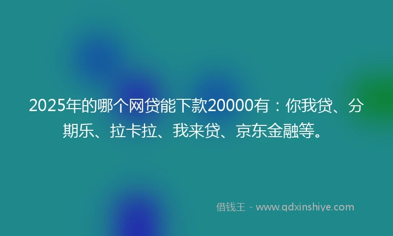2025年的哪个网贷能下款20000有：你我贷、分期乐、拉卡拉、我来贷、京东金融等。