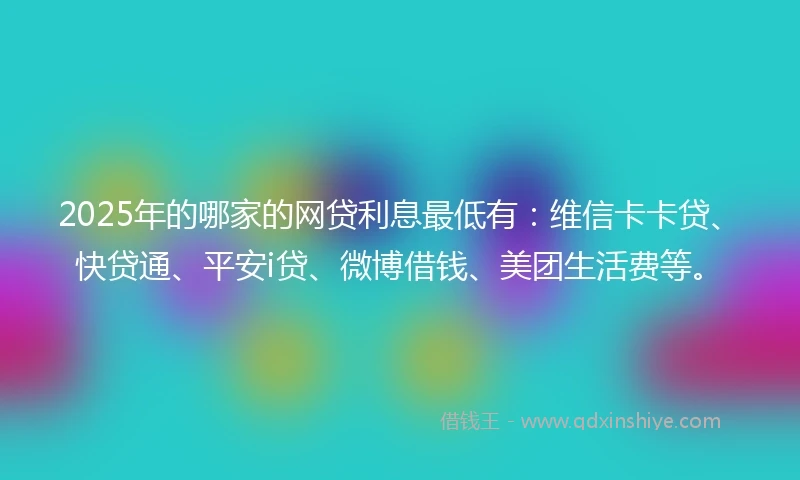 2025年的哪家的网贷利息最低有：维信卡卡贷、快贷通、平安i贷、微博借钱、美团生活费等。