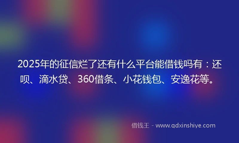 2025年的征信烂了还有什么平台能借钱吗有：还呗、滴水贷、360借条、小花钱包、安逸花等。