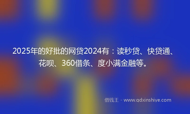 2025年的好批的网贷2024有：读秒贷、快贷通、花呗、360借条、度小满金融等。