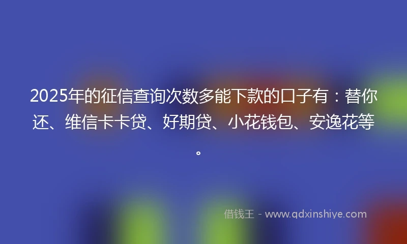 2025年的征信查询次数多能下款的口子有：替你还、维信卡卡贷、好期贷、小花钱包、安逸花等。