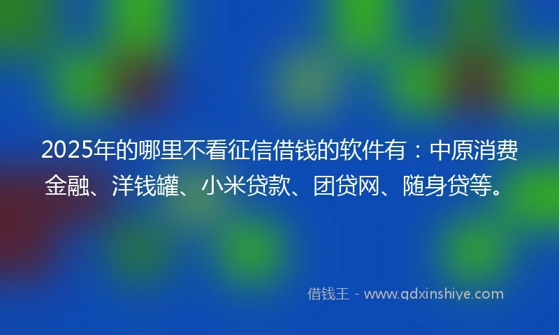 2025年的哪里不看征信借钱的软件有：中原消费金融、洋钱罐、小米贷款、团贷网、随身贷等。