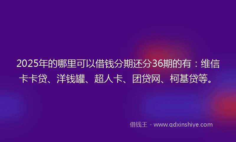 2025年的哪里可以借钱分期还分36期的有：维信卡卡贷、洋钱罐、超人卡、团贷网、柯基贷等。