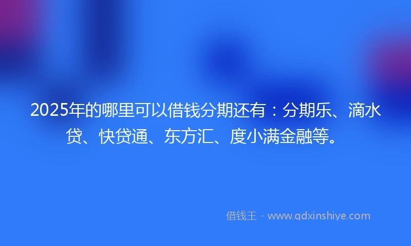 2025年的哪里可以借钱分期还有：分期乐、滴水贷、快贷通、东方汇、度小满金融等。
