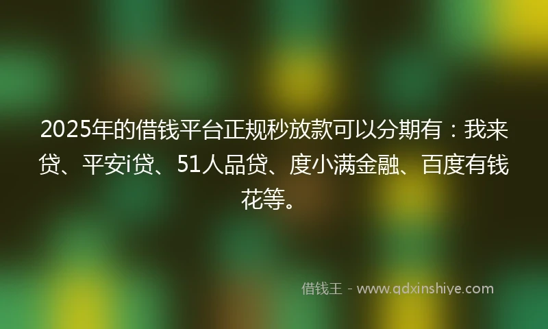 2025年的借钱平台正规秒放款可以分期有：我来贷、平安i贷、51人品贷、度小满金融、百度有钱花等。