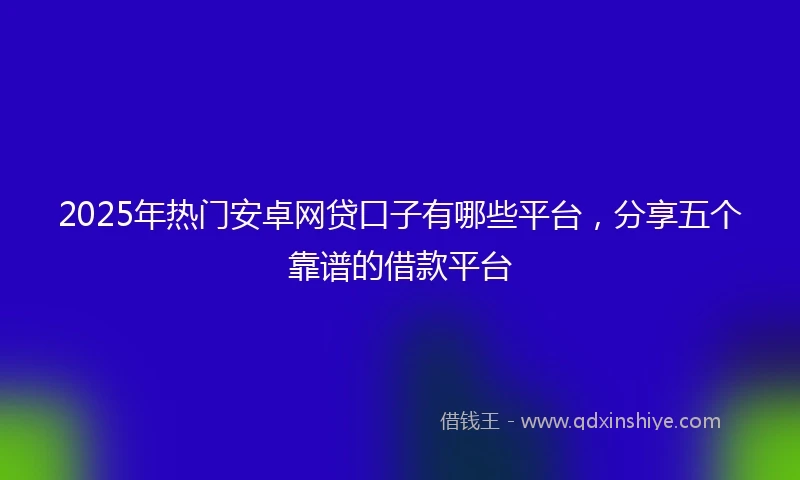 2025年热门安卓网贷口子有哪些平台，分享五个靠谱的借款平台