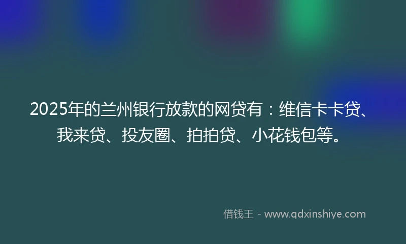 2025年的兰州银行放款的网贷有：维信卡卡贷、我来贷、投友圈、拍拍贷、小花钱包等。
