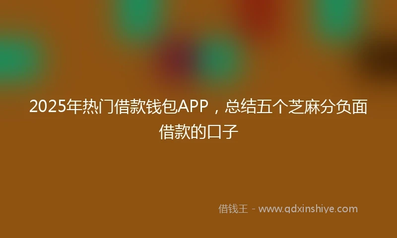 2025年热门借款钱包APP，总结五个芝麻分负面借款的口子