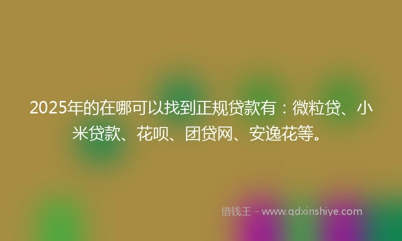 2025年的在哪可以找到正规贷款有：微粒贷、小米贷款、花呗、团贷网、安逸花等。
