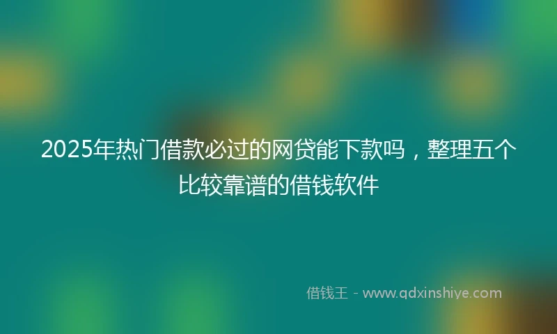 2025年热门借款必过的网贷能下款吗，整理五个比较靠谱的借钱软件