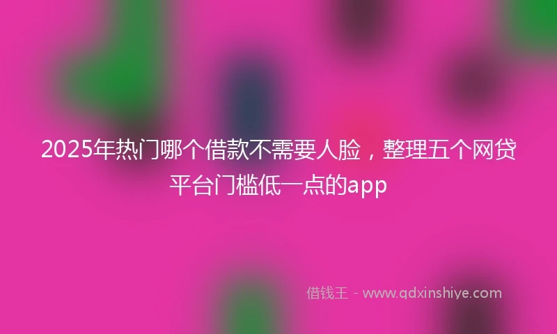 2025年热门哪个借款不需要人脸，整理五个网贷平台门槛低一点的app