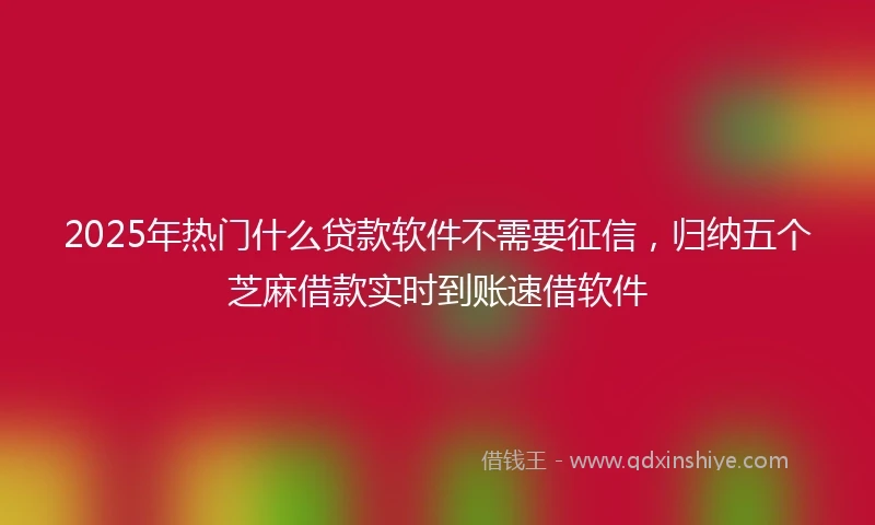 2025年热门什么贷款软件不需要征信，归纳五个芝麻借款实时到账速借软件