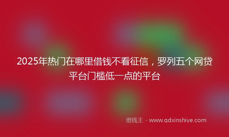 2025年热门在哪里借钱不看征信，罗列五个网贷平台门槛低一点的平台