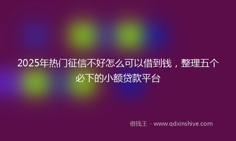 2025年热门征信不好怎么可以借到钱，整理五个必下的小额贷款平台