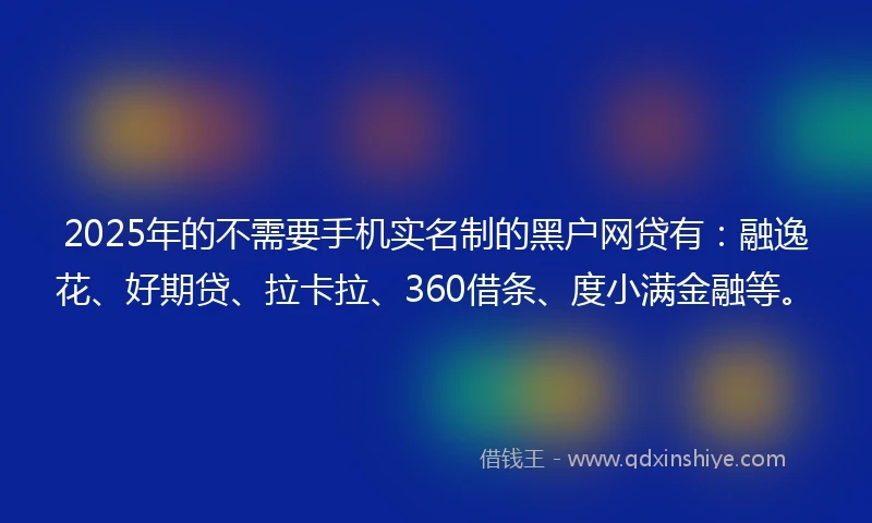 2025年的不需要手机实名制的黑户网贷有：融逸花、好期贷、拉卡拉、360借条、度小满金融等。