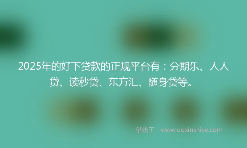 2025年的好下贷款的正规平台有：分期乐、人人贷、读秒贷、东方汇、随身贷等。