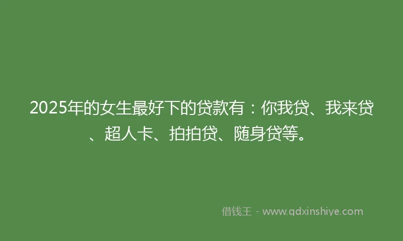 2025年的女生最好下的贷款有：你我贷、我来贷、超人卡、拍拍贷、随身贷等。