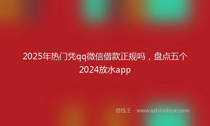 2025年热门凭qq微信借款正规吗，盘点五个2024放水app