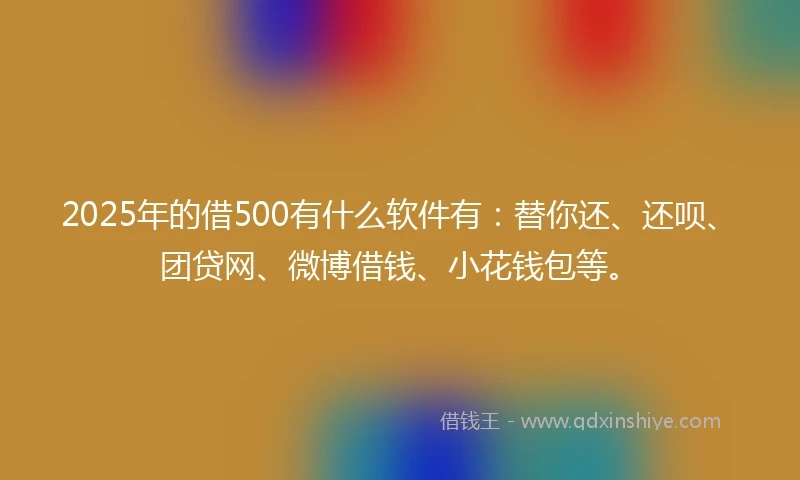 2025年的借500有什么软件有：替你还、还呗、团贷网、微博借钱、小花钱包等。