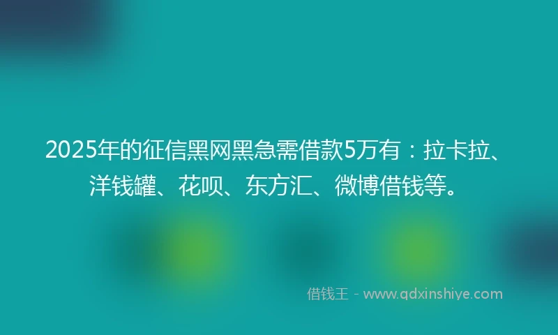 2025年的征信黑网黑急需借款5万有：拉卡拉、洋钱罐、花呗、东方汇、微博借钱等。