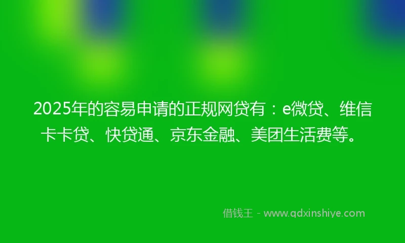 2025年的容易申请的正规网贷有：e微贷、维信卡卡贷、快贷通、京东金融、美团生活费等。