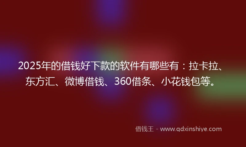 2025年的借钱好下款的软件有哪些有：拉卡拉、东方汇、微博借钱、360借条、小花钱包等。