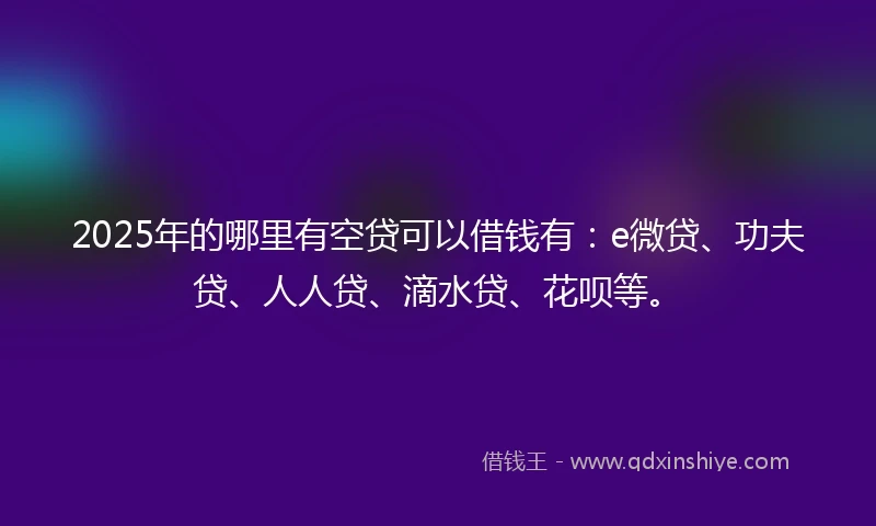 2025年的哪里有空贷可以借钱有:e微贷、功夫贷、人人贷、滴水贷、花呗等。