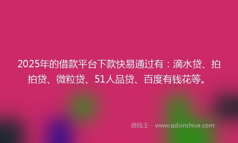 2025年的借款平台下款快易通过有：滴水贷、拍拍贷、微粒贷、51人品贷、百度有钱花等。