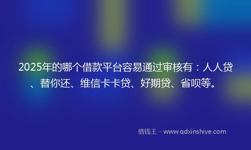 2025年的哪个借款平台容易通过审核有：人人贷、替你还、维信卡卡贷、好期贷、省呗等。