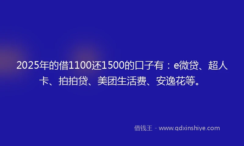 2025年的借1100还1500的口子有：e微贷、超人卡、拍拍贷、美团生活费、安逸花等。