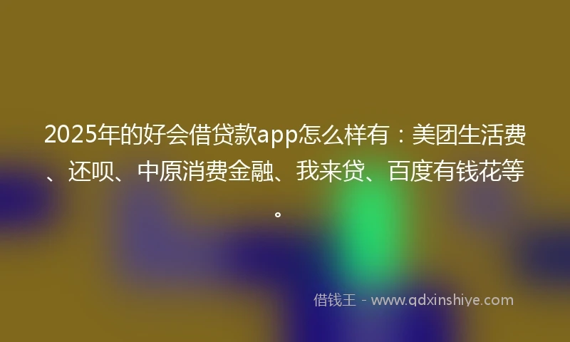 2025年的好会借贷款app怎么样有：美团生活费、还呗、中原消费金融、我来贷、百度有钱花等。