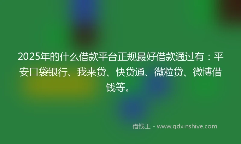 2025年的什么借款平台正规最好借款通过有：平安口袋银行、我来贷、快贷通、微粒贷、微博借钱等。