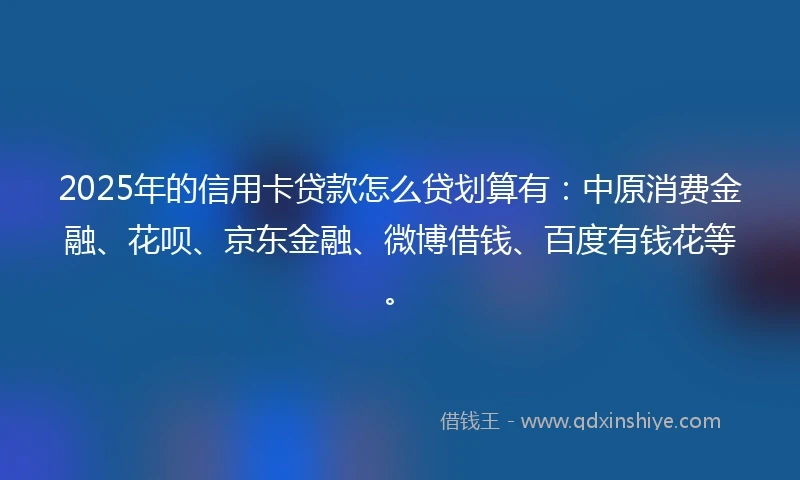 2025年的信用卡贷款怎么贷划算有：中原消费金融、花呗、京东金融、微博借钱、百度有钱花等。